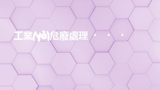 工業(yè)危廢處理，綠色守護(hù)者，護(hù)航美麗家園